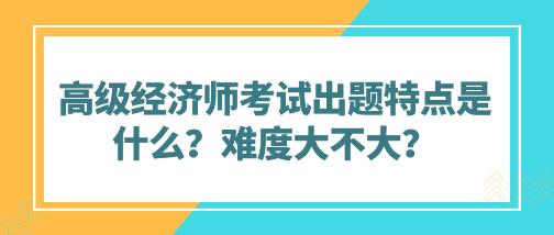 高級經(jīng)濟師考試出題特點是什么？難度大不大？