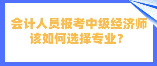 會(huì)計(jì)人員報(bào)考中級(jí)經(jīng)濟(jì)師該如何選擇專業(yè)？