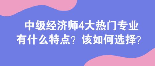 中級(jí)經(jīng)濟(jì)師4大熱門專業(yè)有什么特點(diǎn)？該如何選擇？